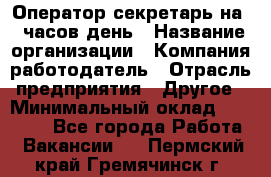 Оператор-секретарь на 5 часов день › Название организации ­ Компания-работодатель › Отрасль предприятия ­ Другое › Минимальный оклад ­ 28 000 - Все города Работа » Вакансии   . Пермский край,Гремячинск г.